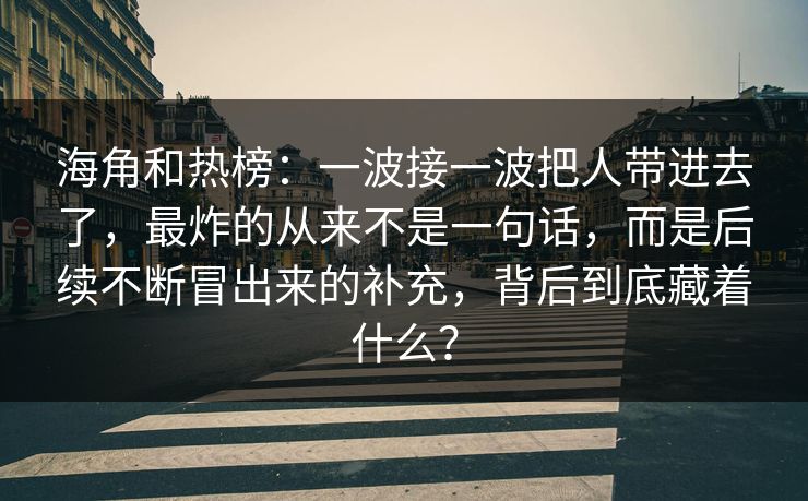 海角和热榜：一波接一波把人带进去了，最炸的从来不是一句话，而是后续不断冒出来的补充，背后到底藏着什么？