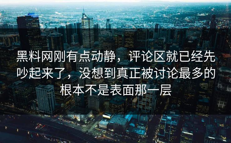 黑料网刚有点动静，评论区就已经先吵起来了，没想到真正被讨论最多的根本不是表面那一层