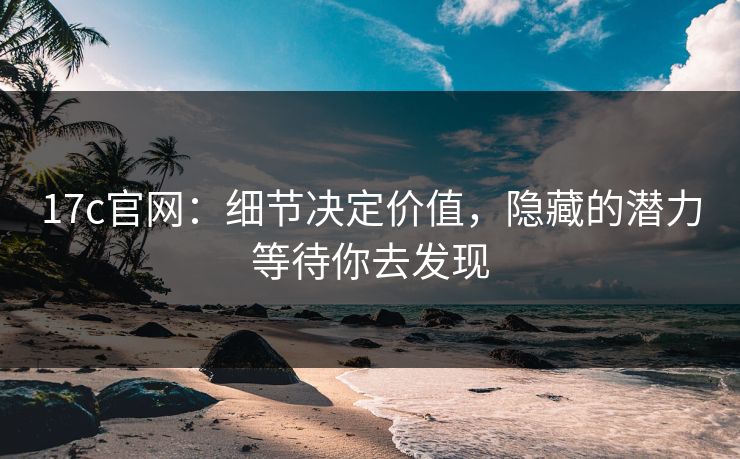 17c官网：细节决定价值，隐藏的潜力等待你去发现