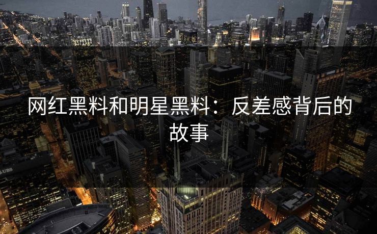 网红黑料和明星黑料：反差感背后的故事