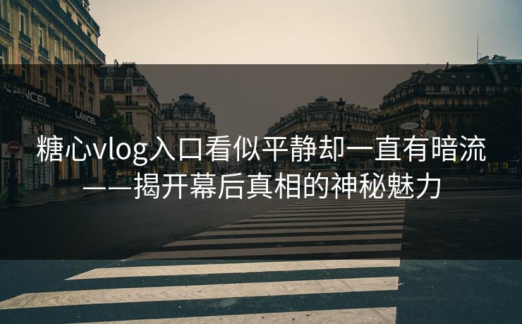 糖心vlog入口看似平静却一直有暗流——揭开幕后真相的神秘魅力