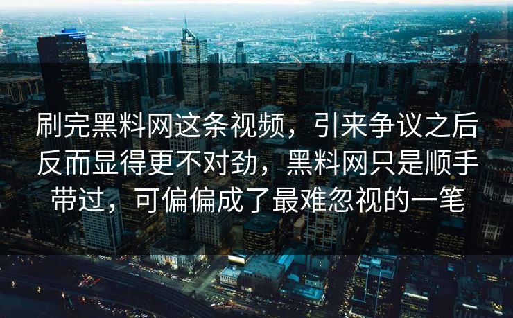刷完黑料网这条视频，引来争议之后反而显得更不对劲，黑料网只是顺手带过，可偏偏成了最难忽视的一笔