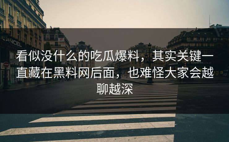 看似没什么的吃瓜爆料，其实关键一直藏在黑料网后面，也难怪大家会越聊越深