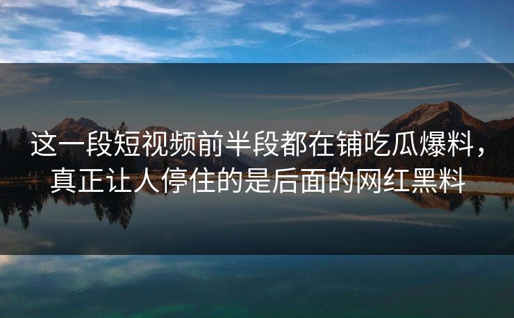 这一段短视频前半段都在铺吃瓜爆料，真正让人停住的是后面的网红黑料