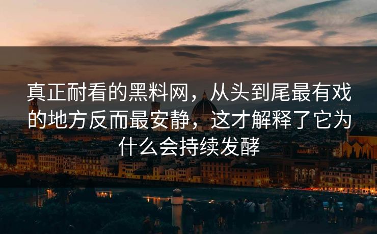 真正耐看的黑料网，从头到尾最有戏的地方反而最安静，这才解释了它为什么会持续发酵