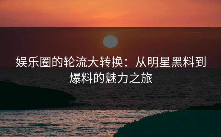 娱乐圈的轮流大转换：从明星黑料到爆料的魅力之旅
