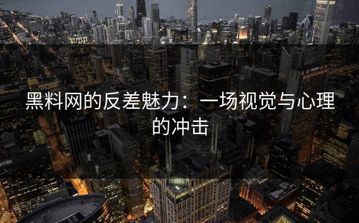 黑料网的反差魅力：一场视觉与心理的冲击