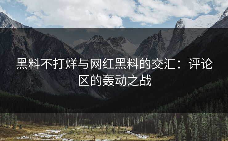 黑料不打烊与网红黑料的交汇：评论区的轰动之战