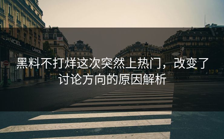 黑料不打烊这次突然上热门，改变了讨论方向的原因解析