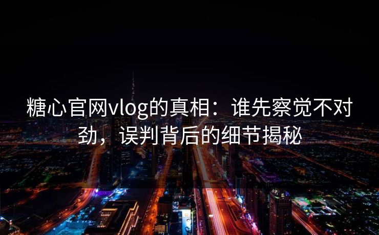 糖心官网vlog的真相：谁先察觉不对劲，误判背后的细节揭秘