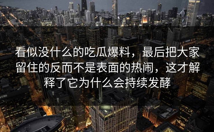 看似没什么的吃瓜爆料，最后把大家留住的反而不是表面的热闹，这才解释了它为什么会持续发酵