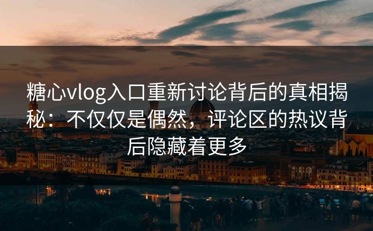 糖心vlog入口重新讨论背后的真相揭秘：不仅仅是偶然，评论区的热议背后隐藏着更多