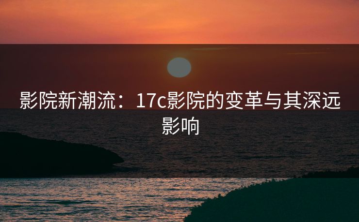 影院新潮流：17c影院的变革与其深远影响