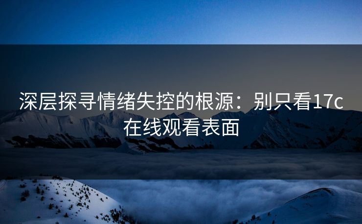 深层探寻情绪失控的根源：别只看17c在线观看表面