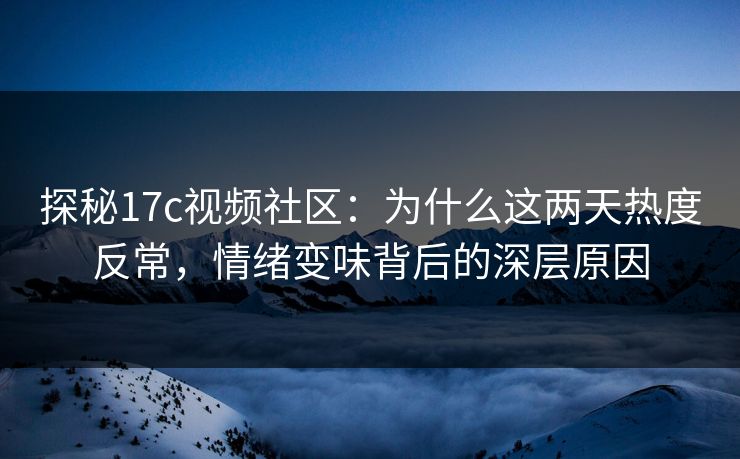 探秘17c视频社区：为什么这两天热度反常，情绪变味背后的深层原因