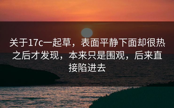 关于17c一起草，表面平静下面却很热之后才发现，本来只是围观，后来直接陷进去
