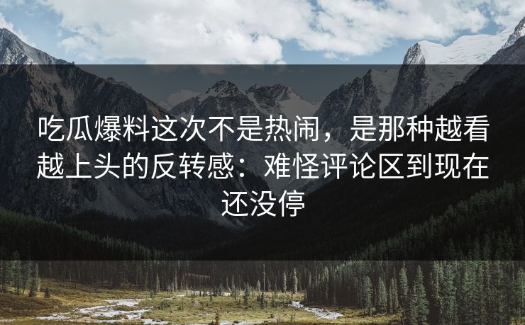 吃瓜爆料这次不是热闹，是那种越看越上头的反转感：难怪评论区到现在还没停