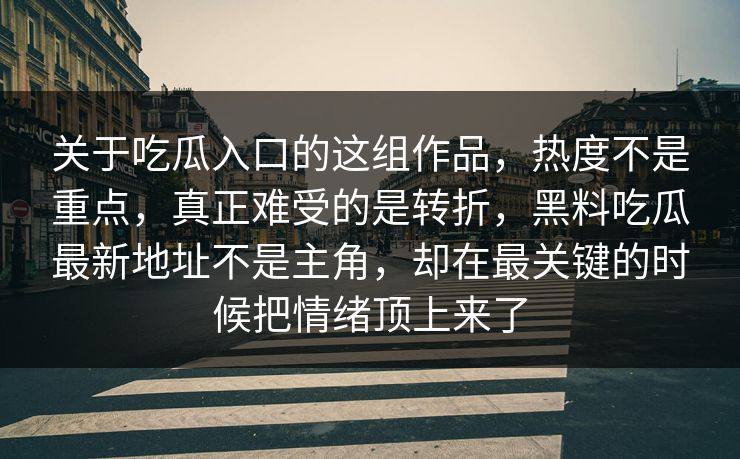 关于吃瓜入口的这组作品，热度不是重点，真正难受的是转折，黑料吃瓜最新地址不是主角，却在最关键的时候把情绪顶上来了