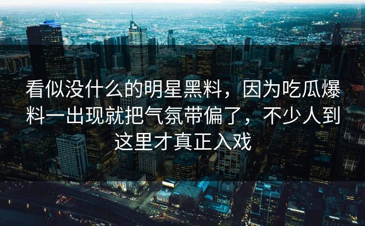 看似没什么的明星黑料，因为吃瓜爆料一出现就把气氛带偏了，不少人到这里才真正入戏
