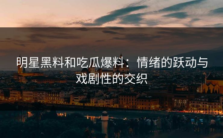明星黑料和吃瓜爆料：情绪的跃动与戏剧性的交织