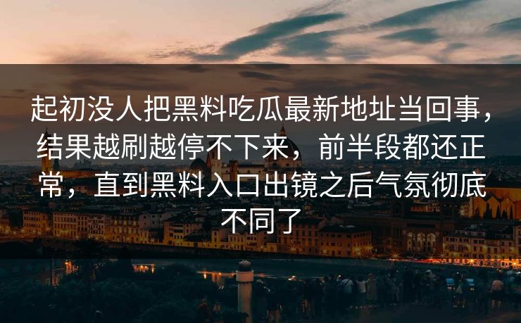 起初没人把黑料吃瓜最新地址当回事，结果越刷越停不下来，前半段都还正常，直到黑料入口出镜之后气氛彻底不同了