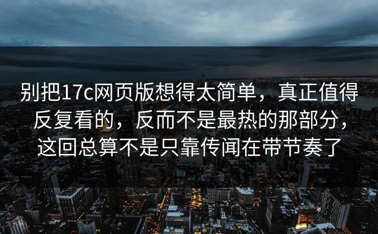 别把17c网页版想得太简单，真正值得反复看的，反而不是最热的那部分，这回总算不是只靠传闻在带节奏了