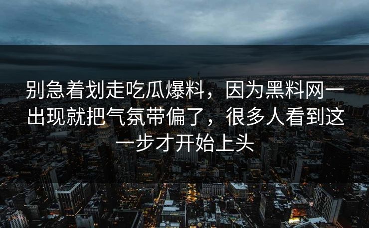 别急着划走吃瓜爆料，因为黑料网一出现就把气氛带偏了，很多人看到这一步才开始上头