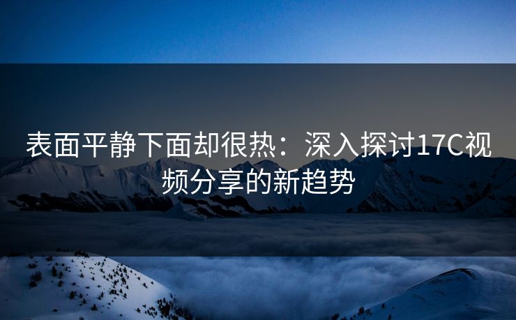 表面平静下面却很热：深入探讨17C视频分享的新趋势