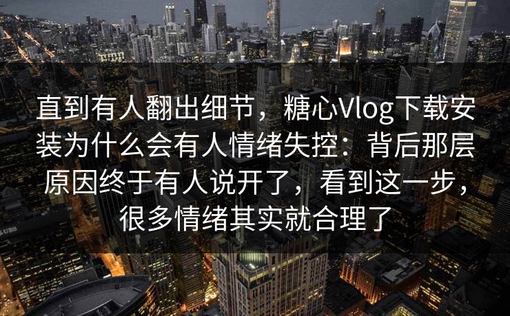 直到有人翻出细节，糖心Vlog下载安装为什么会有人情绪失控：背后那层原因终于有人说开了，看到这一步，很多情绪其实就合理了