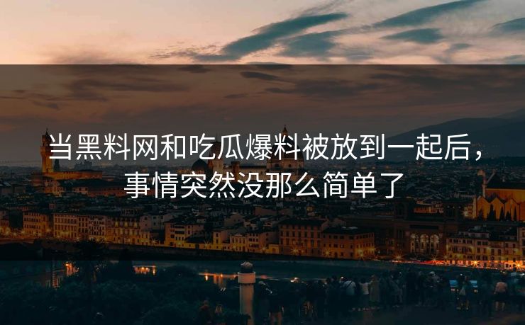 当黑料网和吃瓜爆料被放到一起后，事情突然没那么简单了
