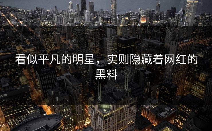 看似平凡的明星，实则隐藏着网红的黑料