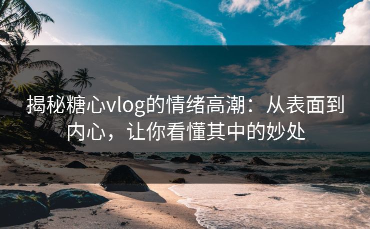 揭秘糖心vlog的情绪高潮：从表面到内心，让你看懂其中的妙处