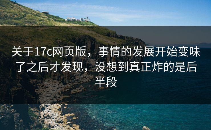 关于17c网页版，事情的发展开始变味了之后才发现，没想到真正炸的是后半段