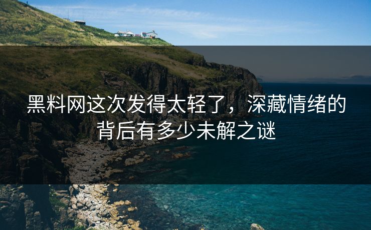 黑料网这次发得太轻了，深藏情绪的背后有多少未解之谜
