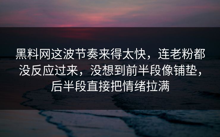 黑料网这波节奏来得太快,连老粉都没反应过来,没想到前半段像铺垫,后半段直接把情绪拉满 黑料网这波节奏来得太快,连老粉都没反应过来,没想到前半段像铺垫,后半段直接把情绪拉满