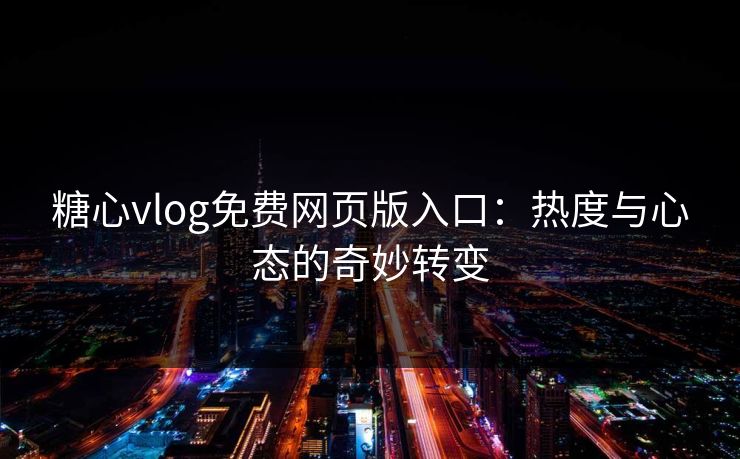 糖心vlog免费网页版入口：热度与心态的奇妙转变