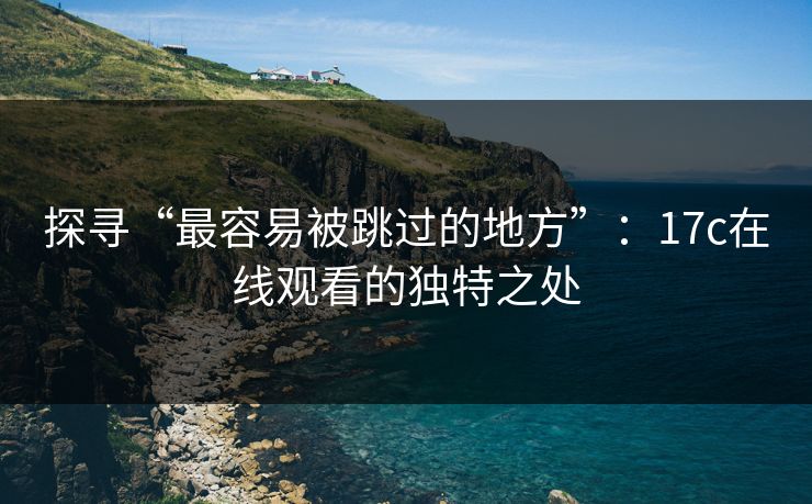 探寻“最容易被跳过的地方”：17c在线观看的独特之处