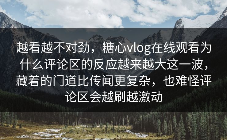 越看越不对劲，糖心vlog在线观看为什么评论区的反应越来越大这一波，藏着的门道比传闻更复杂，也难怪评论区会越刷越激动