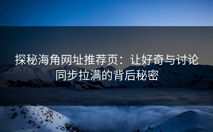 探秘海角网址推荐页：让好奇与讨论同步拉满的背后秘密