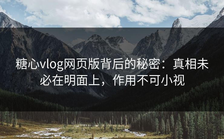 糖心vlog网页版背后的秘密：真相未必在明面上，作用不可小视