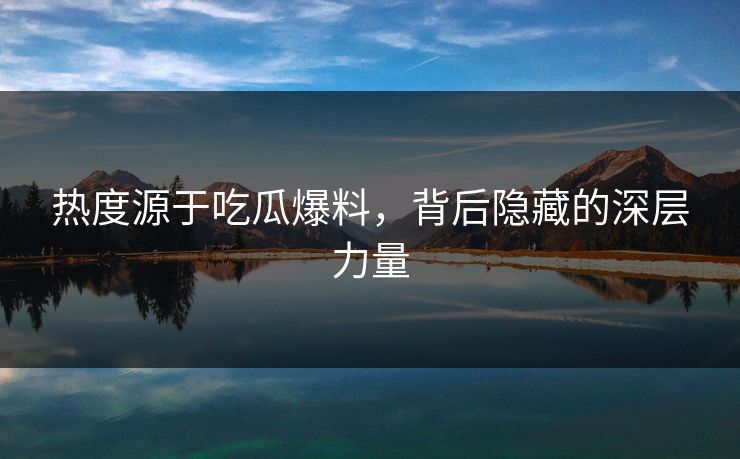 热度源于吃瓜爆料，背后隐藏的深层力量