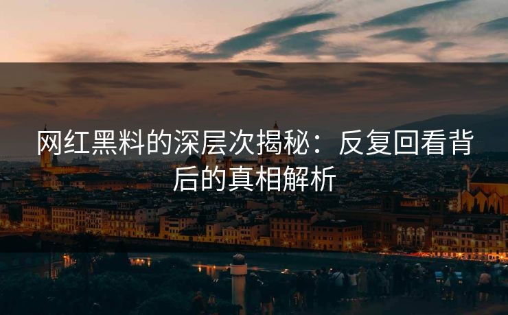网红黑料的深层次揭秘：反复回看背后的真相解析