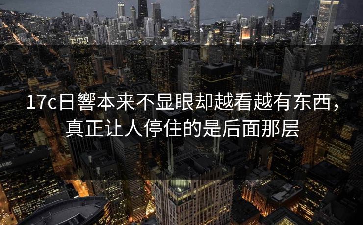 17c日響本来不显眼却越看越有东西，真正让人停住的是后面那层