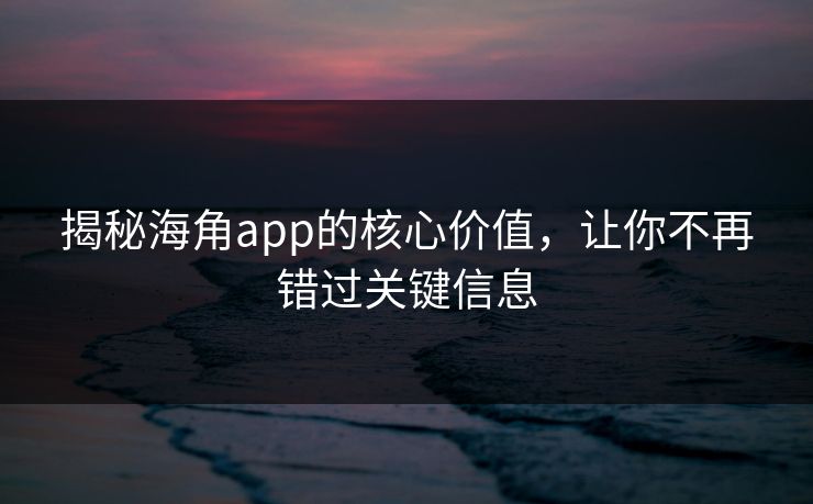 揭秘海角app的核心价值，让你不再错过关键信息