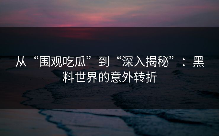 从“围观吃瓜”到“深入揭秘”：黑料世界的意外转折