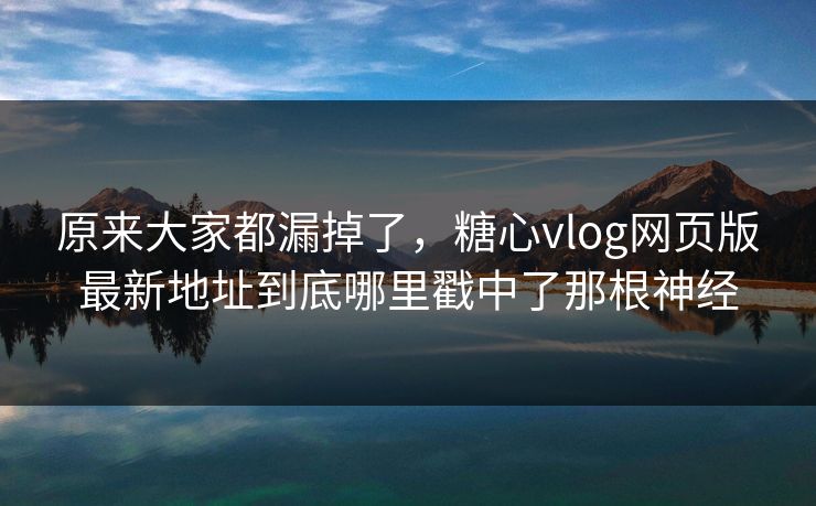 原来大家都漏掉了，糖心vlog网页版最新地址到底哪里戳中了那根神经