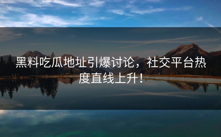黑料吃瓜地址引爆讨论，社交平台热度直线上升！