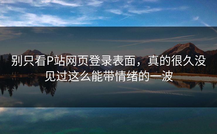 别只看P站网页登录表面，真的很久没见过这么能带情绪的一波