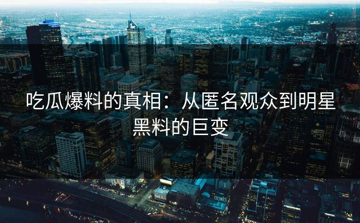 吃瓜爆料的真相：从匿名观众到明星黑料的巨变