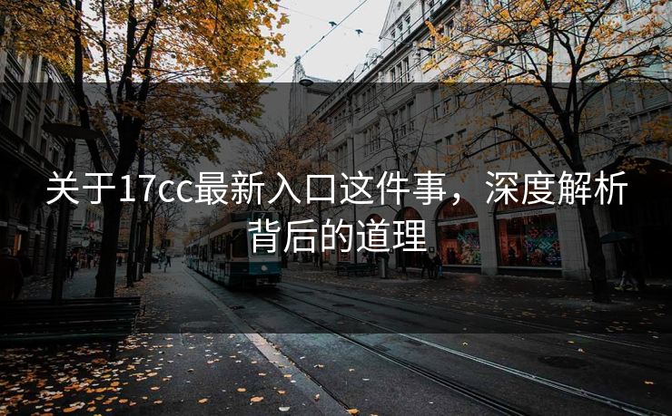 关于17cc最新入口这件事，深度解析背后的道理